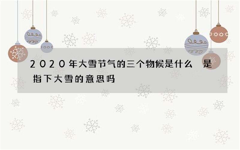 2020年大雪节气的三个物候是什么 是指下大雪的意思吗